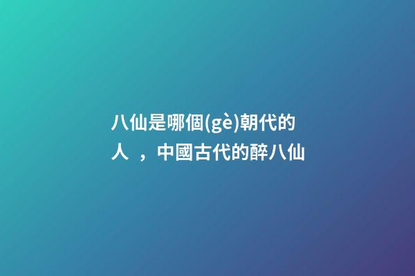 八仙是哪個(gè)朝代的人，中國古代的醉八仙